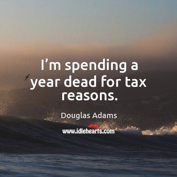I’m spending a year dead for tax reasons. Douglas Adams Picture Quote