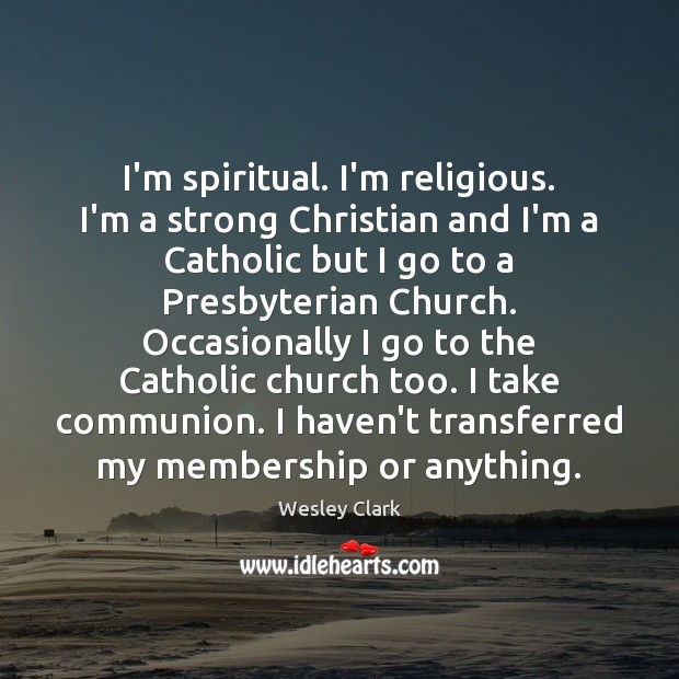 I’m spiritual. I’m religious. I’m a strong Christian and I’m a Catholic Wesley Clark Picture Quote