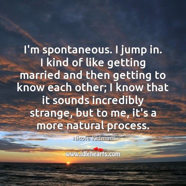 I’m spontaneous. I jump in. I kind of like getting married and Nicole Kidman Picture Quote