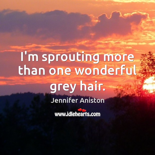 I’m sprouting more than one wonderful grey hair. Jennifer Aniston Picture Quote