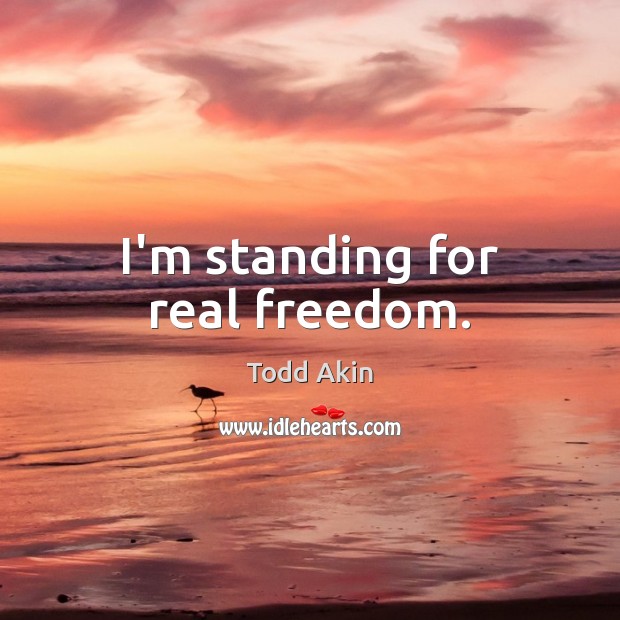 I’m standing for real freedom. Todd Akin Picture Quote