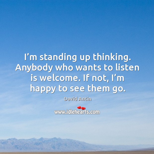 I’m standing up thinking. Anybody who wants to listen is welcome. If not, I’m happy to see them go. David Antin Picture Quote