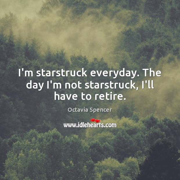 I’m starstruck everyday. The day I’m not starstruck, I’ll have to retire. Octavia Spencer Picture Quote