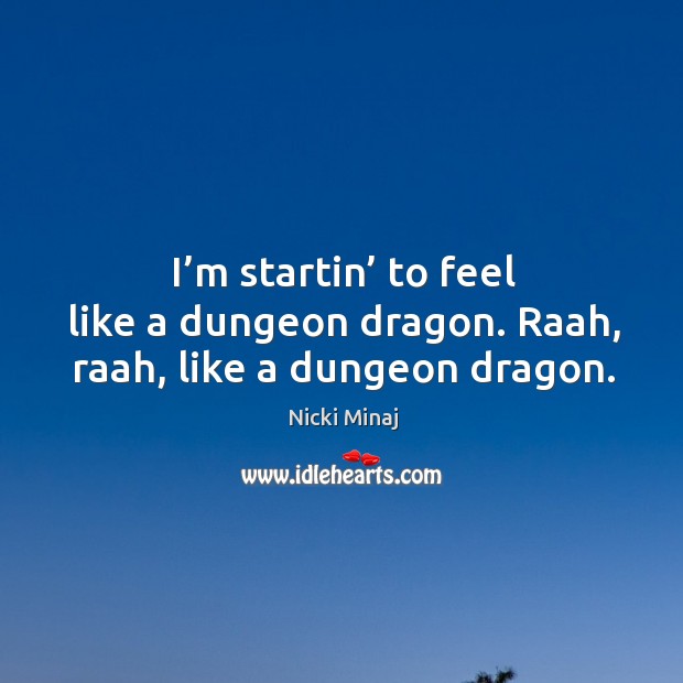 I’m startin’ to feel like a dungeon dragon. Raah, raah, like a dungeon dragon. Image