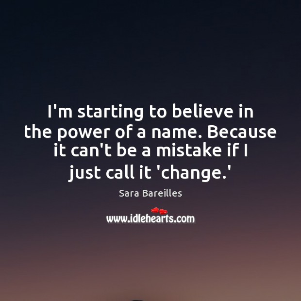 I’m starting to believe in the power of a name. Because it Sara Bareilles Picture Quote