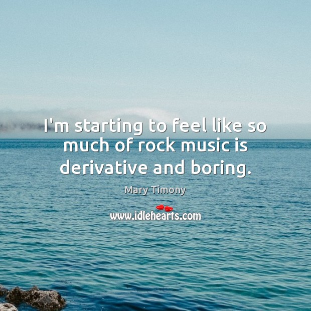 I’m starting to feel like so much of rock music is derivative and boring. Mary Timony Picture Quote