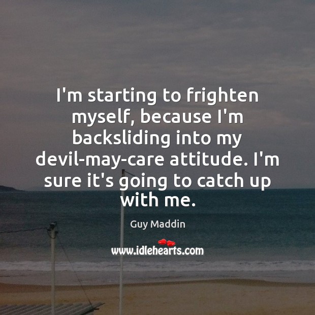 I’m starting to frighten myself, because I’m backsliding into my devil-may-care attitude. Guy Maddin Picture Quote