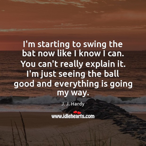 I’m starting to swing the bat now like I know I can. J. J. Hardy Picture Quote