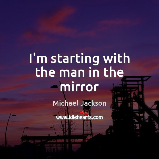 I’m starting with the man in the mirror Michael Jackson Picture Quote