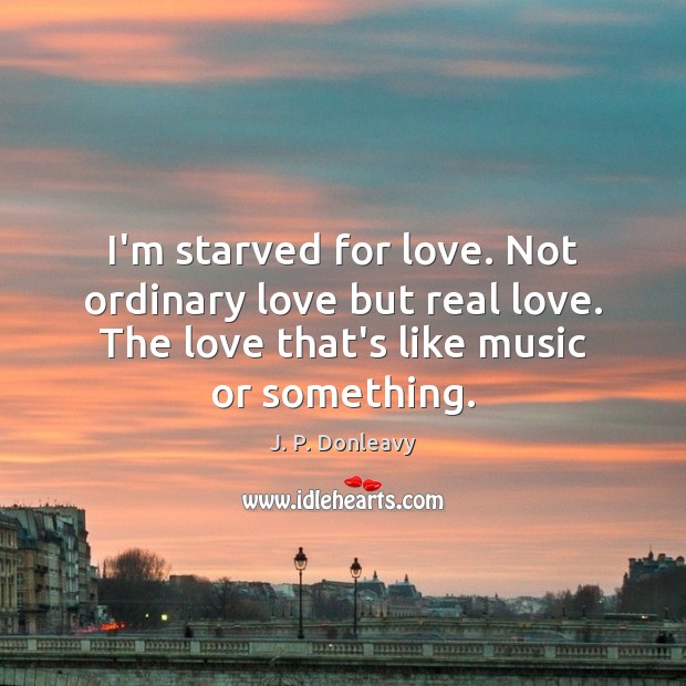 I’m starved for love. Not ordinary love but real love. The love J. P. Donleavy Picture Quote