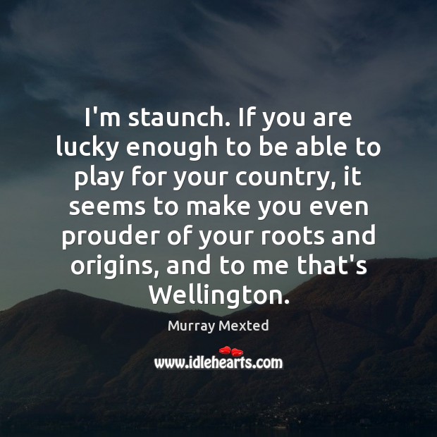 I’m staunch. If you are lucky enough to be able to play Murray Mexted Picture Quote