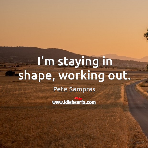I’m staying in shape, working out. Pete Sampras Picture Quote