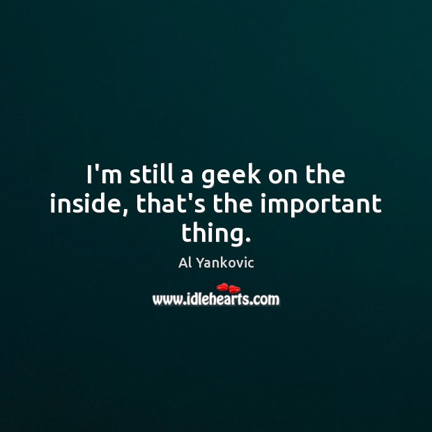 I’m still a geek on the inside, that’s the important thing. Al Yankovic Picture Quote