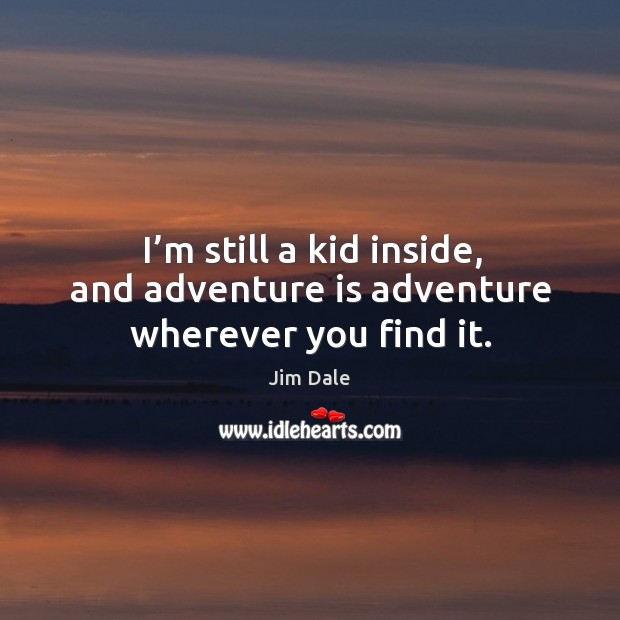 I’m still a kid inside, and adventure is adventure wherever you find it. Jim Dale Picture Quote