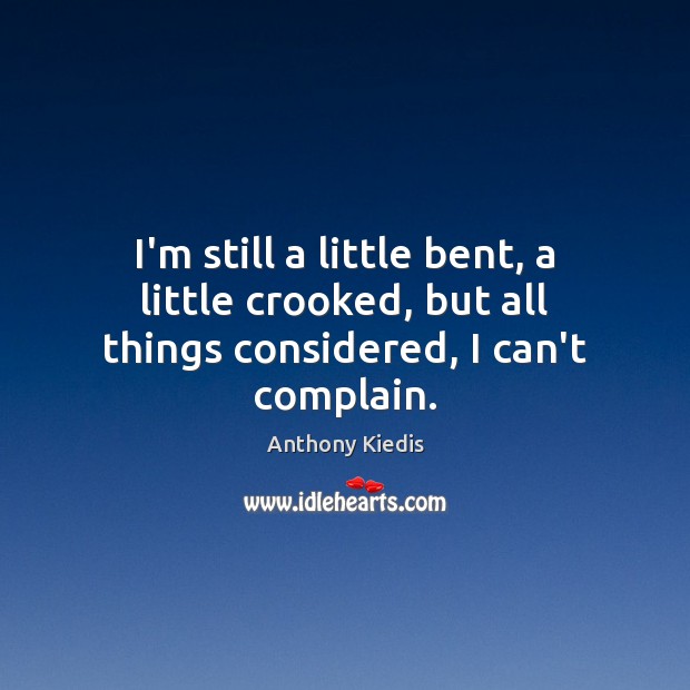 I’m still a little bent, a little crooked, but all things considered, I can’t complain. Anthony Kiedis Picture Quote