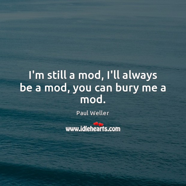 I’m still a mod, I’ll always be a mod, you can bury me a mod. Paul Weller Picture Quote