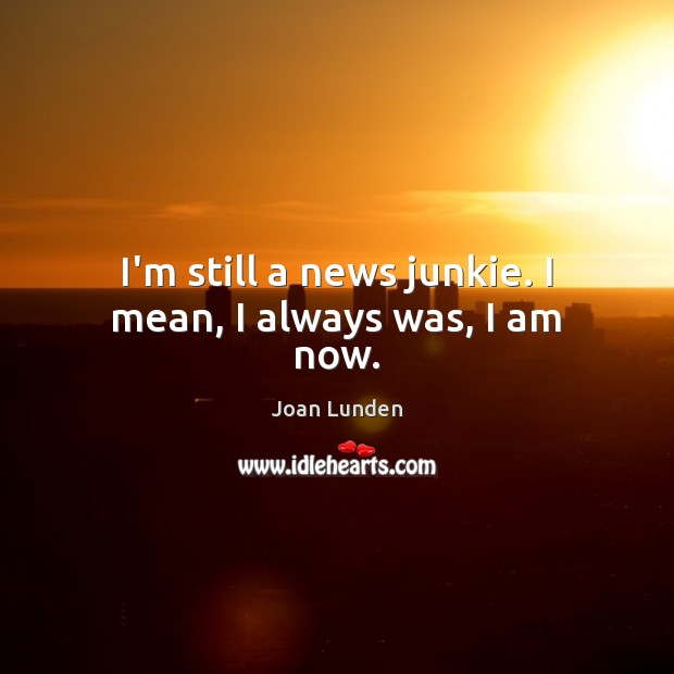 I’m still a news junkie. I mean, I always was, I am now. Joan Lunden Picture Quote