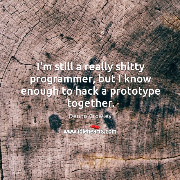 I’m still a really shitty programmer, but I know enough to hack a prototype together. Dennis Crowley Picture Quote