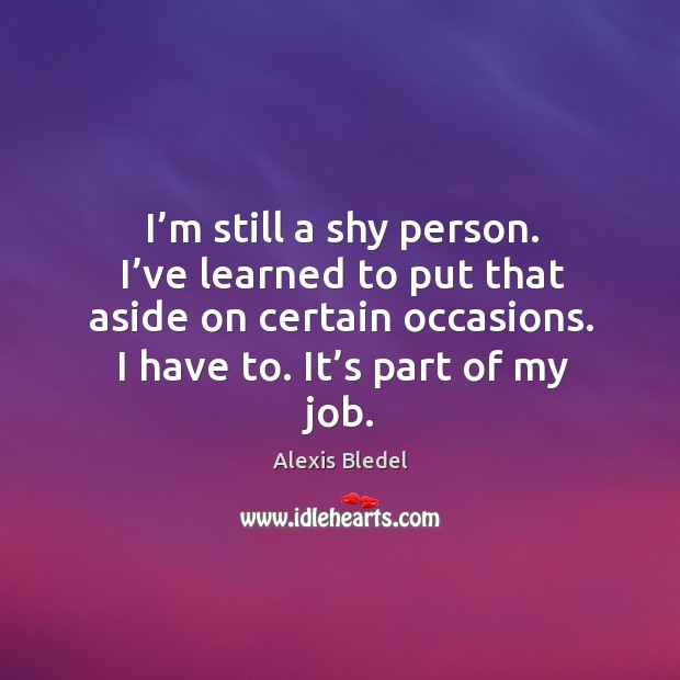 I’m still a shy person. I’ve learned to put that aside on certain occasions. I have to. Alexis Bledel Picture Quote
