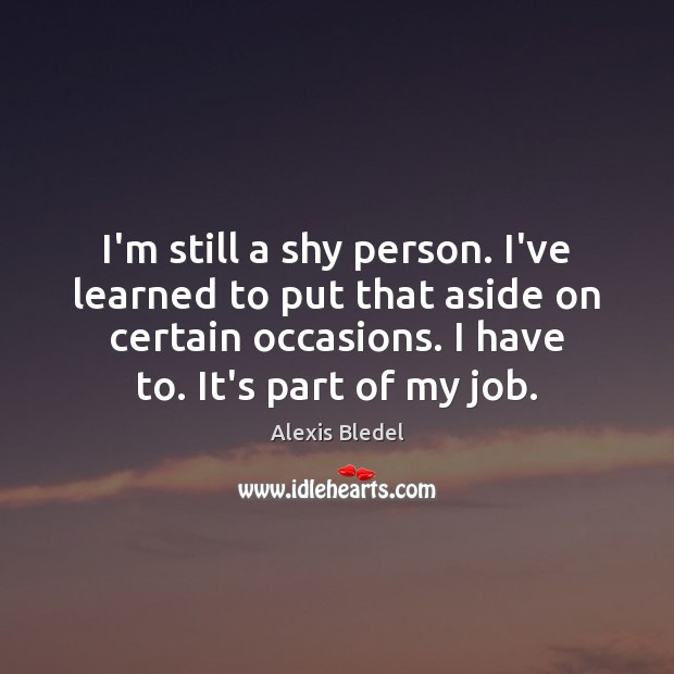 I’m still a shy person. I’ve learned to put that aside on Alexis Bledel Picture Quote
