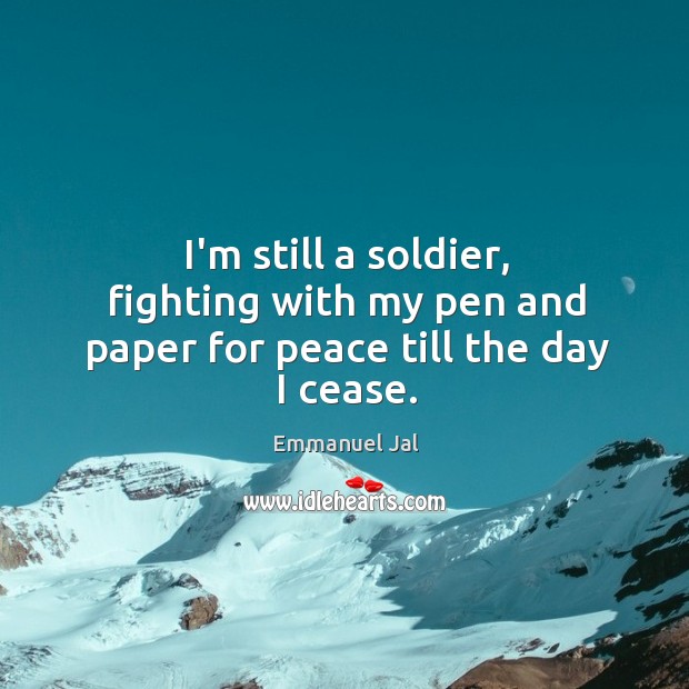 I’m still a soldier, fighting with my pen and paper for peace till the day I cease. Emmanuel Jal Picture Quote