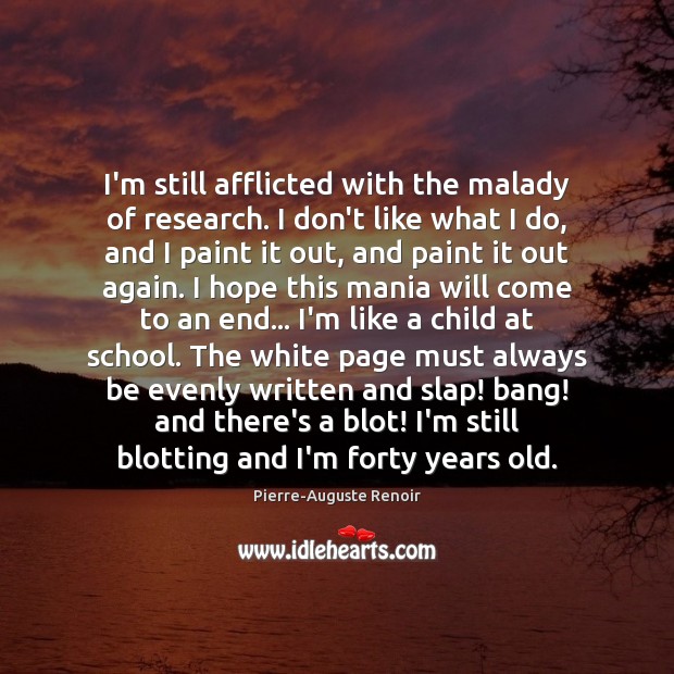 I’m still afflicted with the malady of research. I don’t like what Pierre-Auguste Renoir Picture Quote
