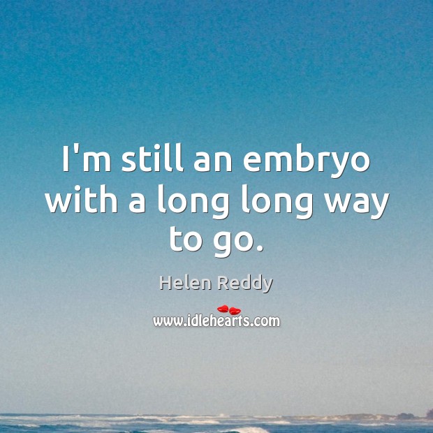 I’m still an embryo with a long long way to go. Helen Reddy Picture Quote