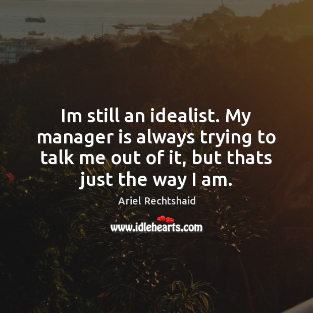 Im still an idealist. My manager is always trying to talk me Image