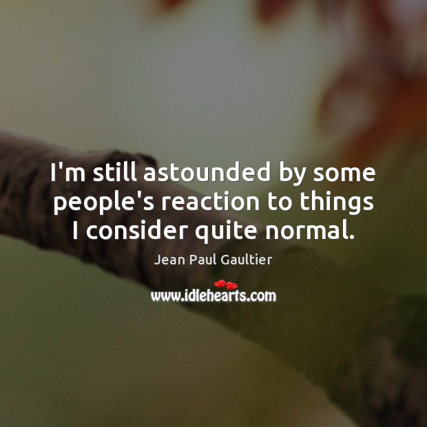 I’m still astounded by some people’s reaction to things I consider quite normal. Jean Paul Gaultier Picture Quote