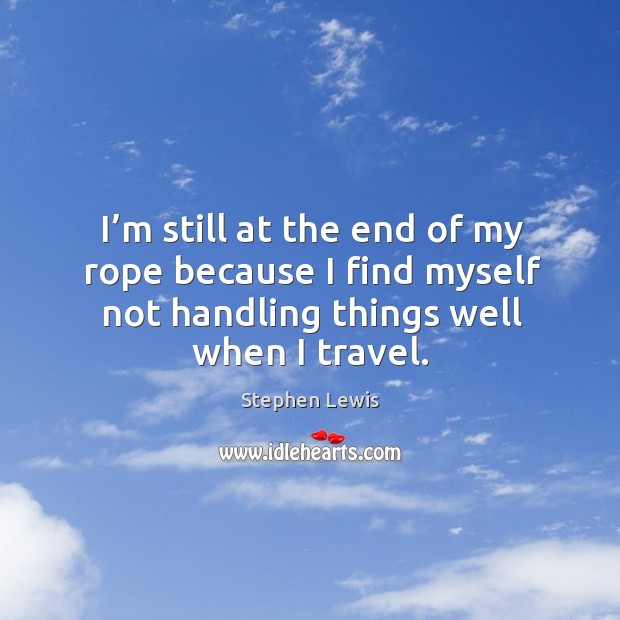 I’m still at the end of my rope because I find myself not handling things well when I travel. Stephen Lewis Picture Quote