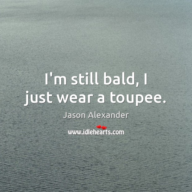 I’m still bald, I just wear a toupee. Jason Alexander Picture Quote