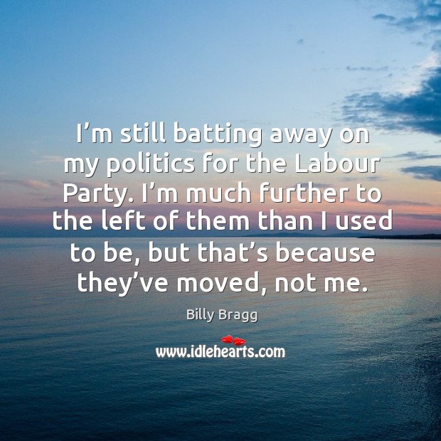 I’m still batting away on my politics for the labour party. I’m much further to the left of them Billy Bragg Picture Quote