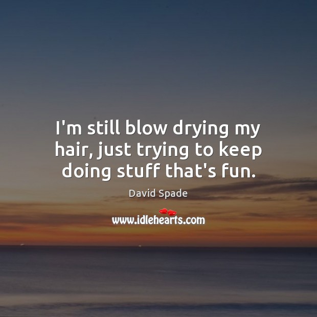 I’m still blow drying my hair, just trying to keep doing stuff that’s fun. Image