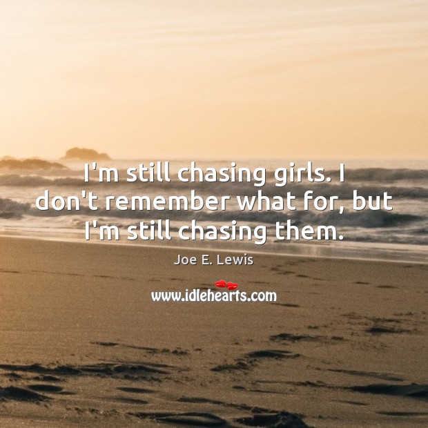 I’m still chasing girls. I don’t remember what for, but I’m still chasing them. Joe E. Lewis Picture Quote