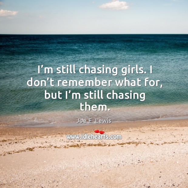 I’m still chasing girls. I don’t remember what for, but I’m still chasing them. Joe E. Lewis Picture Quote