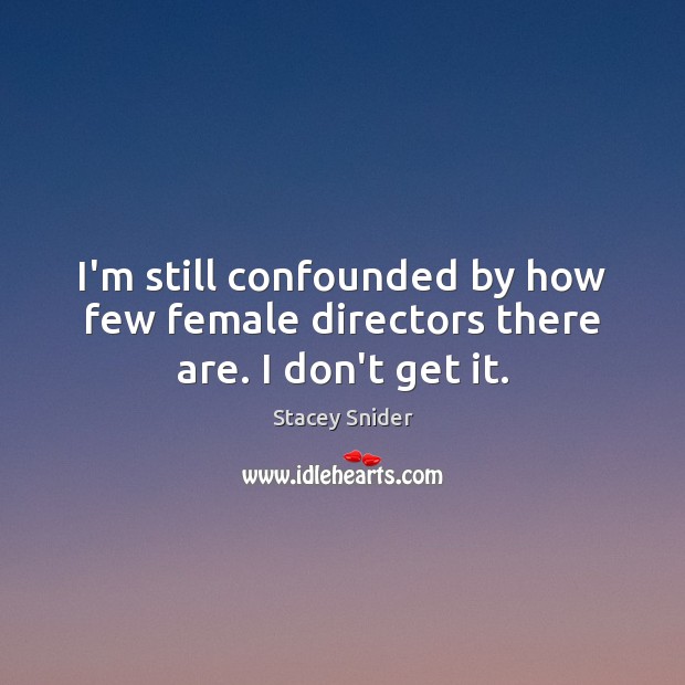 I’m still confounded by how few female directors there are. I don’t get it. Stacey Snider Picture Quote