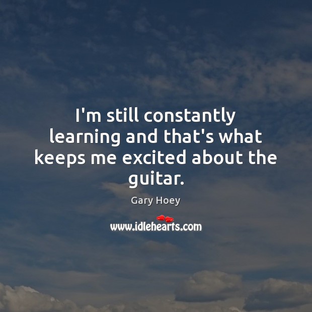 I’m still constantly learning and that’s what keeps me excited about the guitar. Gary Hoey Picture Quote