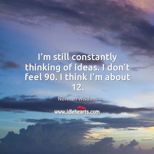 I’m still constantly thinking of ideas. I don’t feel 90. I think I’m about 12. Norman Wisdom Picture Quote