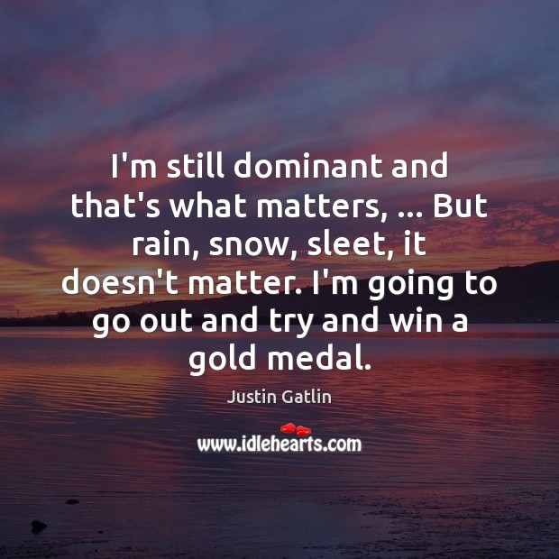 I’m still dominant and that’s what matters, … But rain, snow, sleet, it Justin Gatlin Picture Quote
