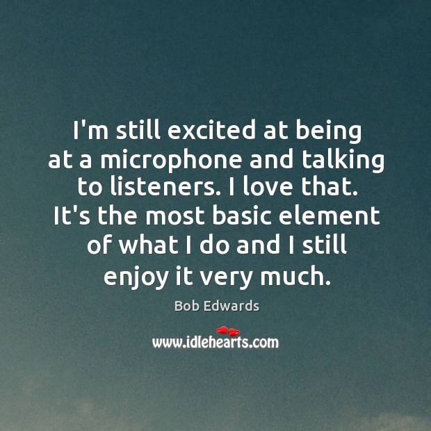 I’m still excited at being at a microphone and talking to listeners. Bob Edwards Picture Quote