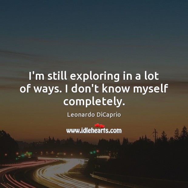 I’m still exploring in a lot of ways. I don’t know myself completely. 