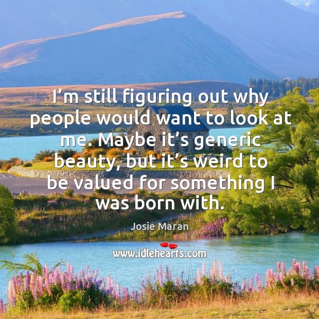 I’m still figuring out why people would want to look at me. Josie Maran Picture Quote