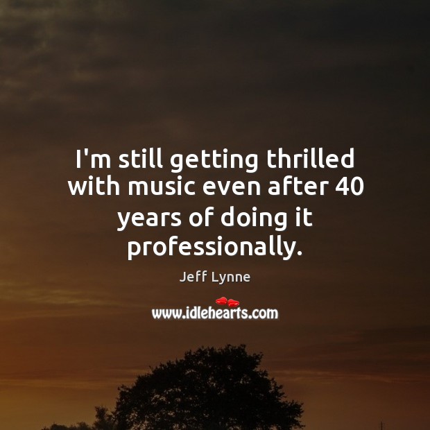 I’m still getting thrilled with music even after 40 years of doing it professionally. Jeff Lynne Picture Quote