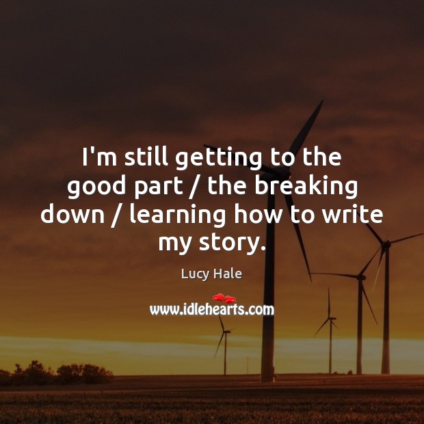 I’m still getting to the good part / the breaking down / learning how to write my story. Lucy Hale Picture Quote
