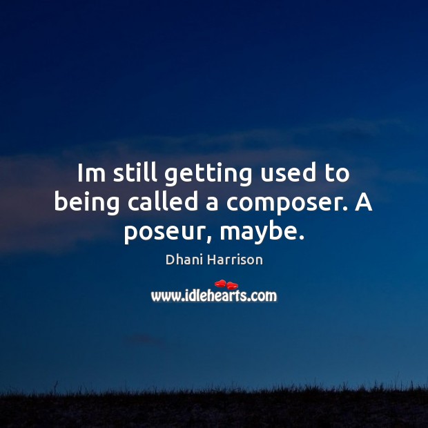 Im still getting used to being called a composer. A poseur, maybe. Dhani Harrison Picture Quote