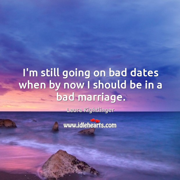 I’m still going on bad dates when by now I should be in a bad marriage. Laura Kightlinger Picture Quote