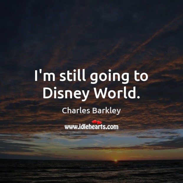 I’m still going to Disney World. Charles Barkley Picture Quote