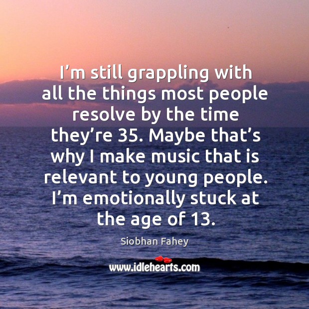 I’m still grappling with all the things most people resolve by the time they’re 35. Siobhan Fahey Picture Quote