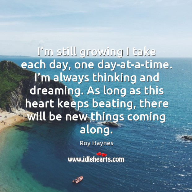 I’m still growing I take each day, one day-at-a-time. I’m always thinking and dreaming. Roy Haynes Picture Quote