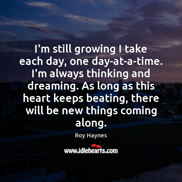 I’m still growing I take each day, one day-at-a-time. I’m always thinking Roy Haynes Picture Quote